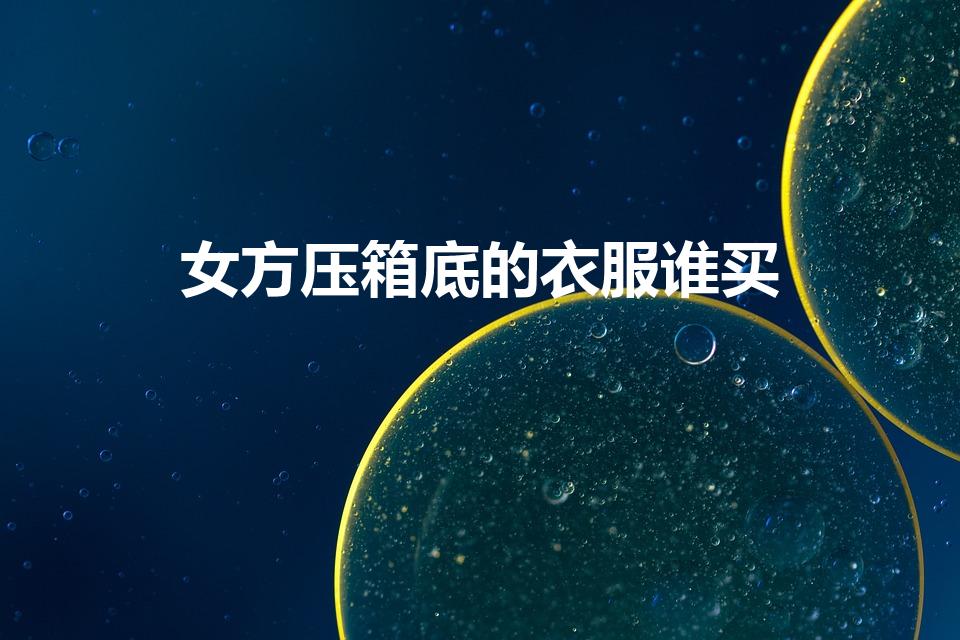 女方压箱底的衣服谁买（结婚女方压箱底的衣服一般谁买）