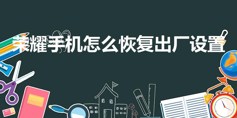 荣耀手机怎么恢复出厂设置（华为荣耀手机怎么恢复出厂设置）