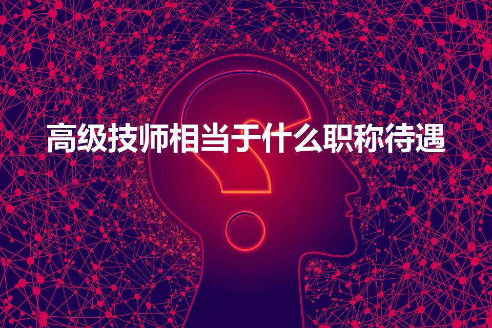 高级技师相当于什么职称待遇（高级技师算高级职称吗）