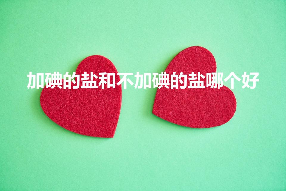 加碘的盐和不加碘的盐哪个好（无碘盐好还是加碘盐好）