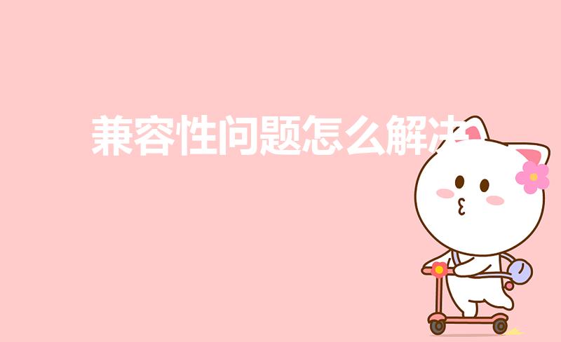 兼容性问题怎么解决（程序里面的兼容性问题怎么解决）