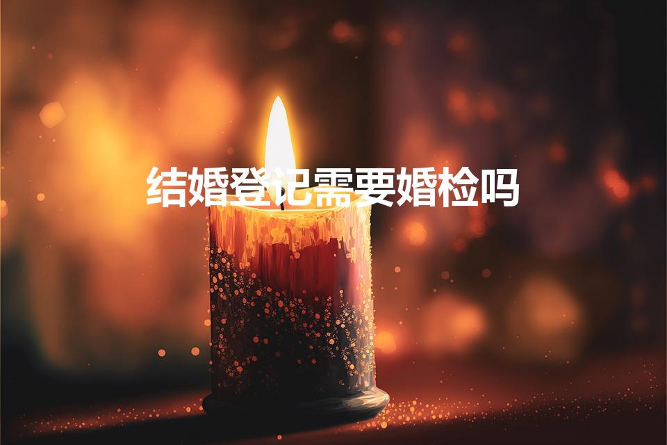结婚登记需要婚检吗（领结婚证需要婚检吗）