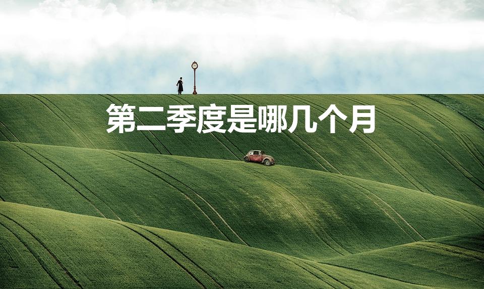 第二季度是哪几个月（第二季度是几月几月和几月）
