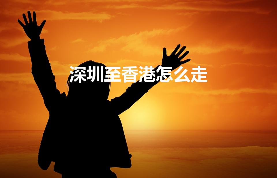 深圳至香港怎么走（深圳去香港怎么走）