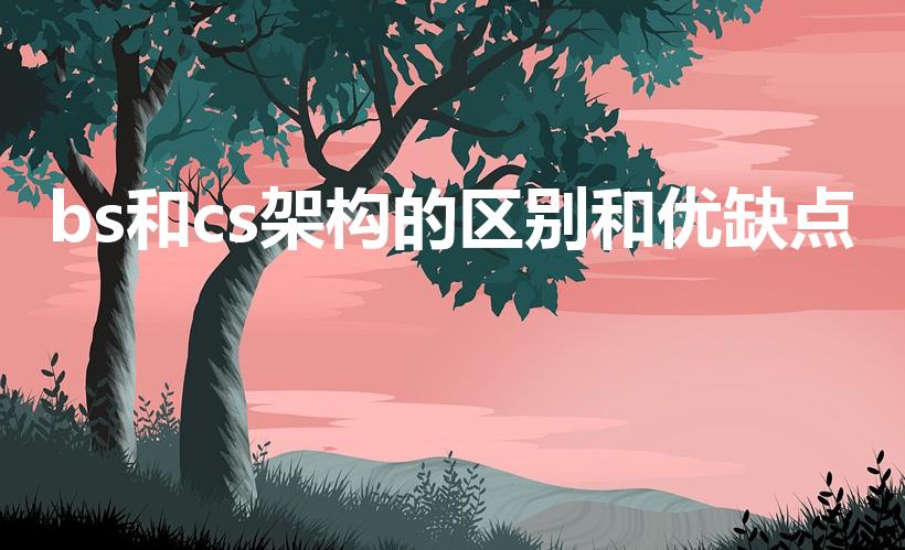 bs和cs架构的区别和优缺点（cs架构和bs架构的区别）