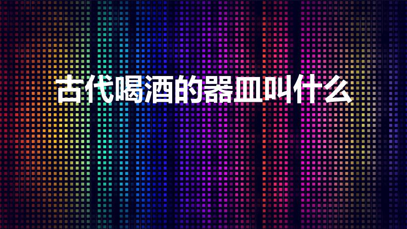 古代喝酒的器皿叫什么（古代喝酒用的器具叫什么）
