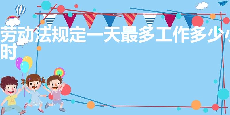 劳动法规定一天最多工作多少小时（国家规定上班时间一天多少小时）