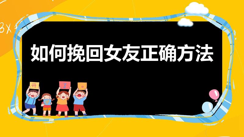 如何挽回女友正确方法（挽回女朋友最有效的方法是什么）