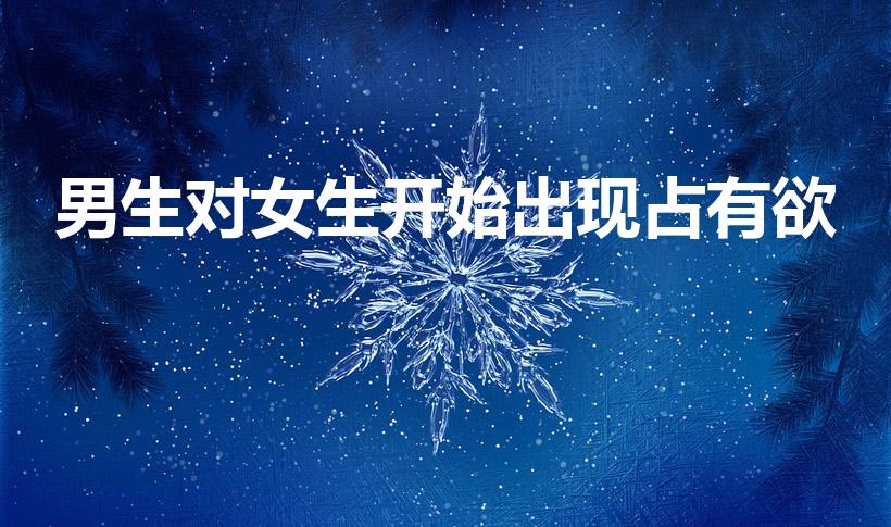 男生对女生开始出现占有欲