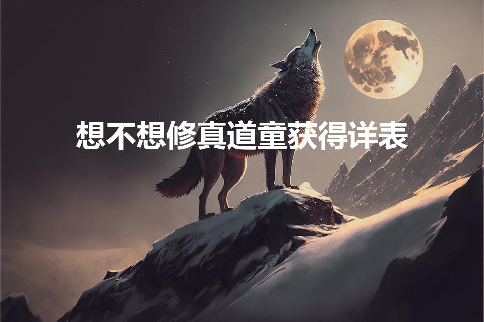 想不想修真道童获得详表（想不想修真道通培养什么先）