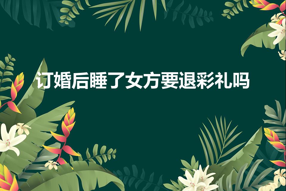 订婚后睡了女方要退彩礼吗（订婚后有过性行为退婚彩礼）