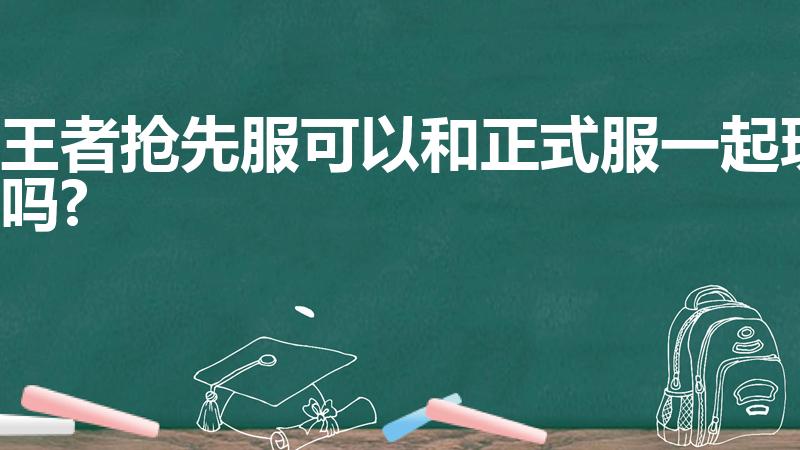 王者抢先服可以和正式服一起玩吗?