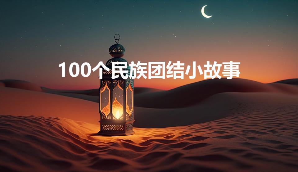 100个民族团结小故事（民族团结的简短故事大全）