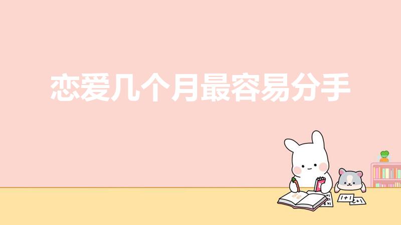 恋爱几个月最容易分手（分手高发期是哪几个月）