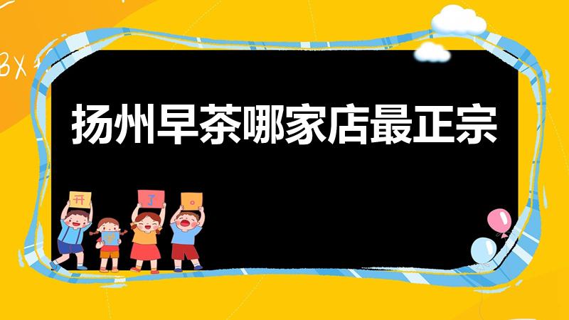 扬州早茶哪家店最正宗（扬州吃早茶哪个最好）