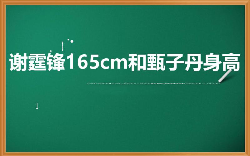 谢霆锋165cm和甄子丹身高（谢霆锋身高165吗）