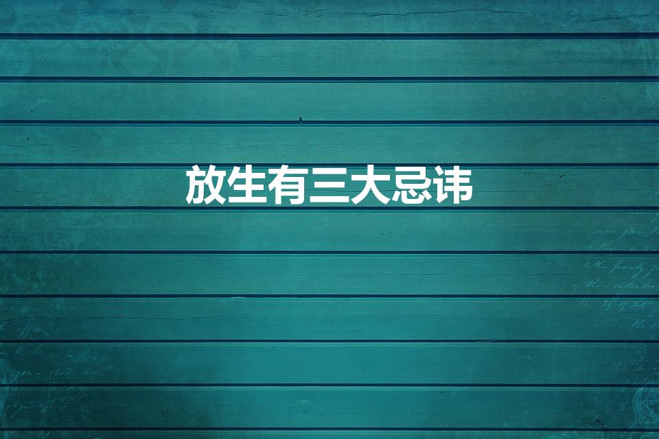 放生有三大忌讳（放生后有哪些忌讳）