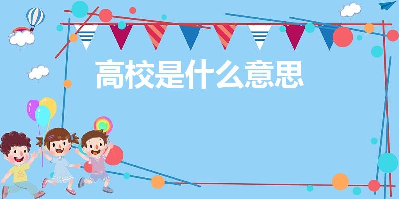 高校是什么意思（高校是什么意思啊）