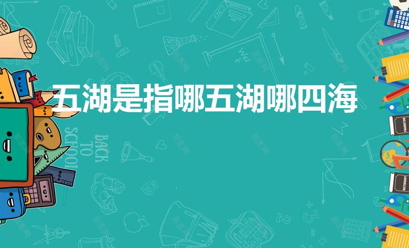 五湖是指哪五湖哪四海（五湖四海,是指哪五湖和哪四海）