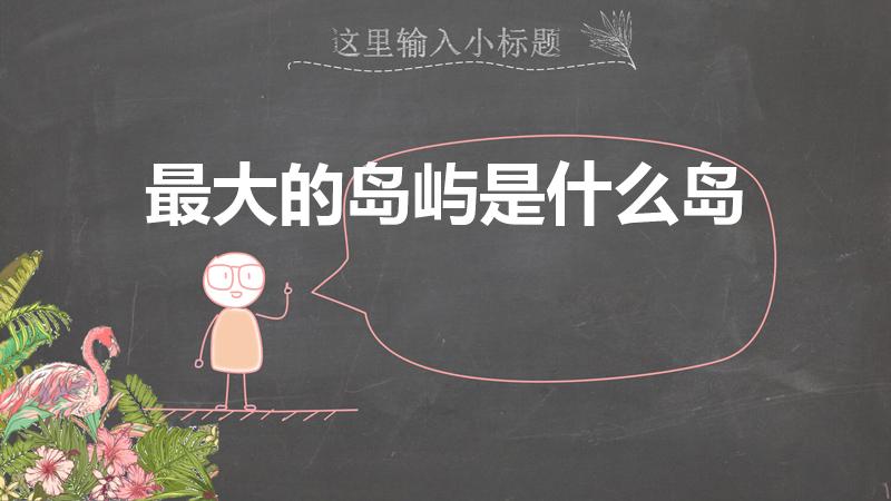 最大的岛屿是什么岛（世界上最大的岛屿是哪个）