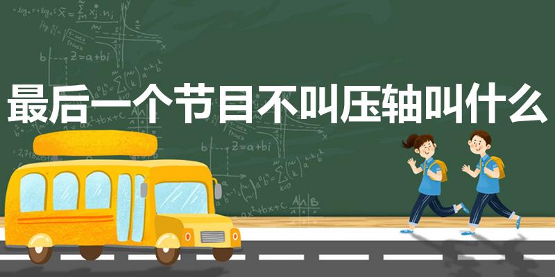 最后一个节目不叫压轴叫什么（最后一个不叫压轴叫什么）