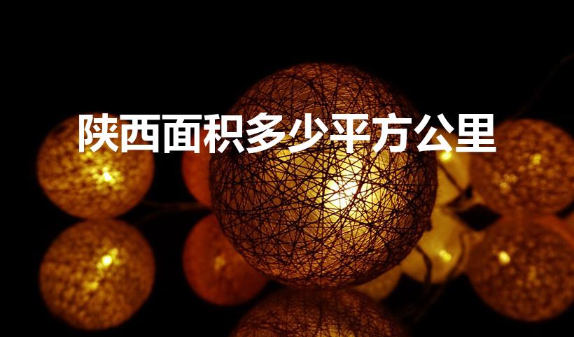 陕西面积多少平方公里（陕西省省有多大面积）