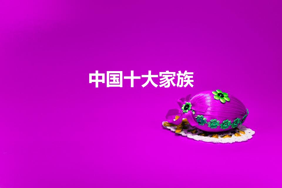 中国十大家族（中国历史上流传至今的十大家族是哪些）