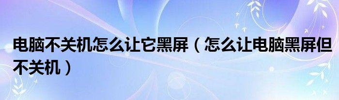 如何让电脑屏幕黑屏不关机？电脑屏幕黑屏保护而不关机教学