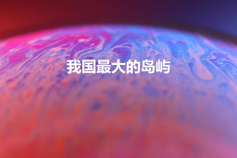 我国最大的岛屿（中国最大的岛屿是啥岛）