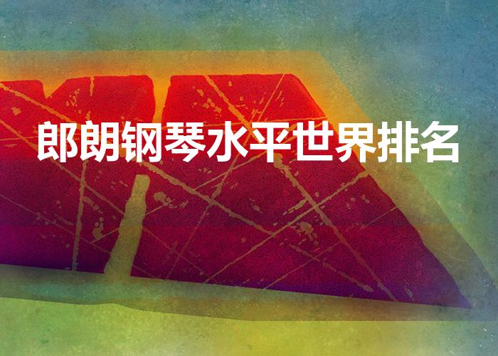 郎朗钢琴水平世界排名（马克西姆和郎朗世界排名）