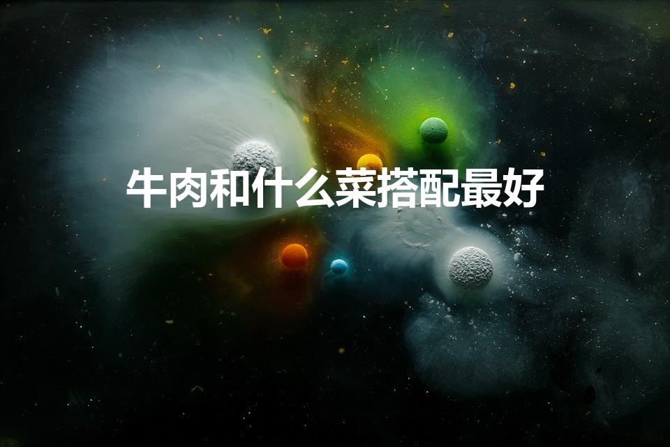 牛肉和什么菜搭配最好（牛肉的配菜有哪些）