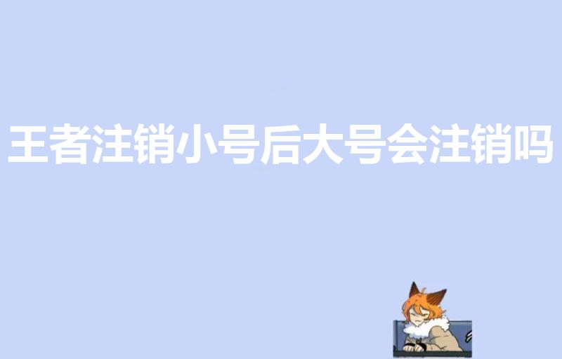 王者注销小号后大号会注销吗