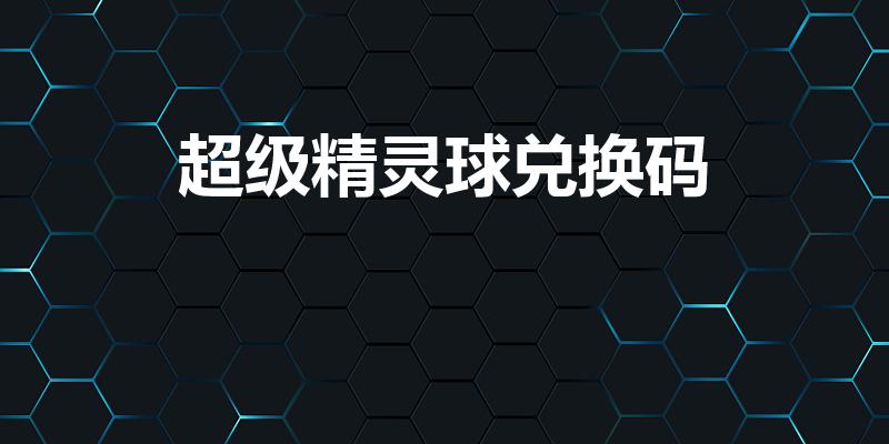 超级精灵球兑换码（超级精灵球礼包兑换码2021）