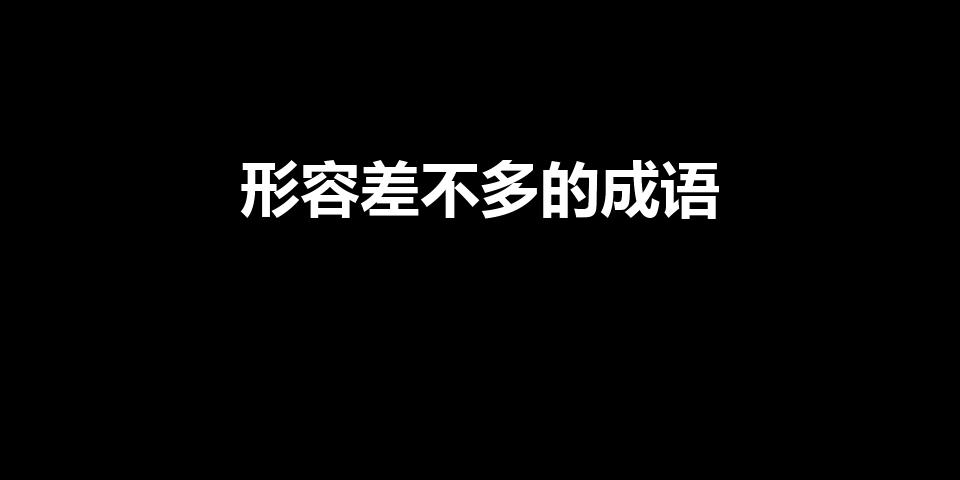形容差不多的成语（形容差不多的四字成语）