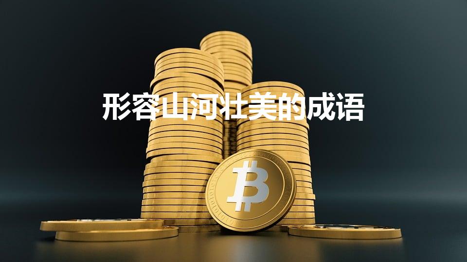 形容山河壮美的成语（描写山河壮丽的词语）