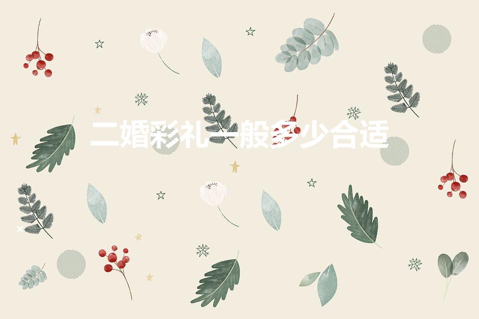 二婚彩礼一般多少合适（二婚女人要多少彩礼）