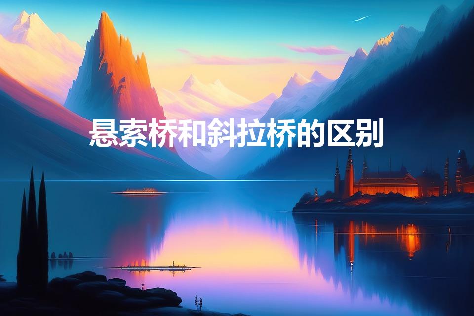 悬索桥和斜拉桥的区别（悬索桥和斜拉桥有什么不同）