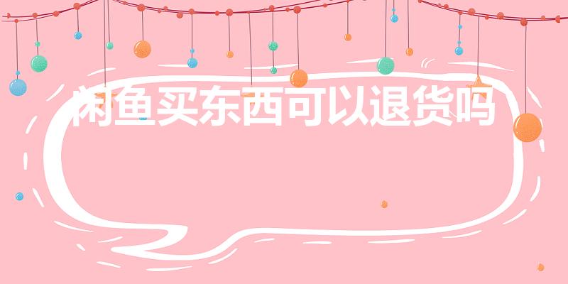 闲鱼买东西可以退货吗（闲鱼上买东西能退货吗）