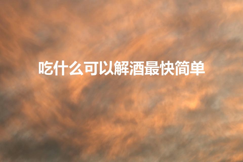 吃什么可以解酒最快简单（吃什么东西解酒最快）