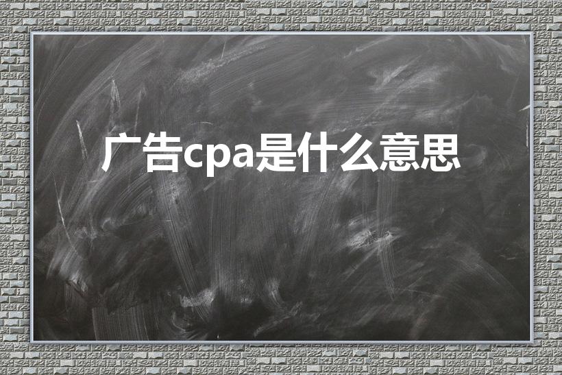 广告cpa是什么意思（cpa是什么意思）