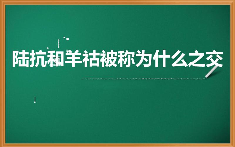 陆抗和羊祜被称为什么之交（哪些交情可谓之君子之交）