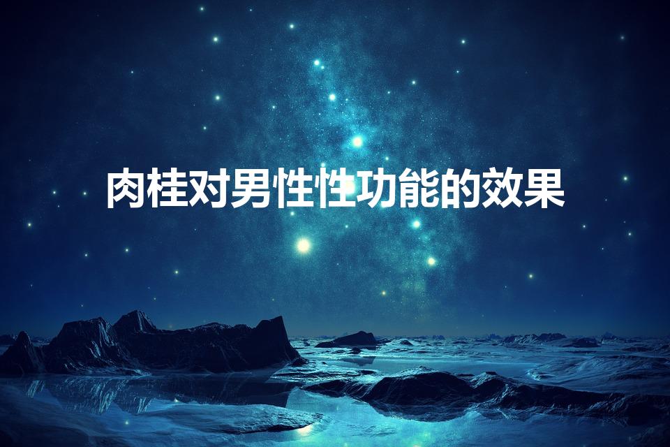 肉桂对男性性功能的效果（肉桂的功效与作用是什么）