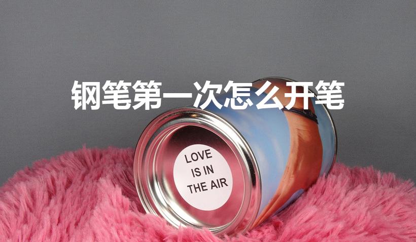 钢笔第一次怎么开笔（新钢笔如何使用）