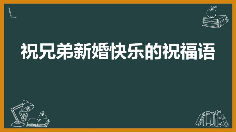 祝兄弟新婚快乐的祝福语（兄弟结婚祝福语）