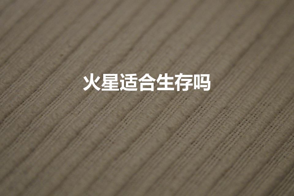 火星适合生存吗（火星能居住人类么）