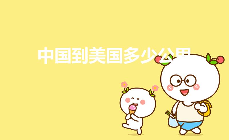 中国到美国多少公里（中国到美国距离有12万）