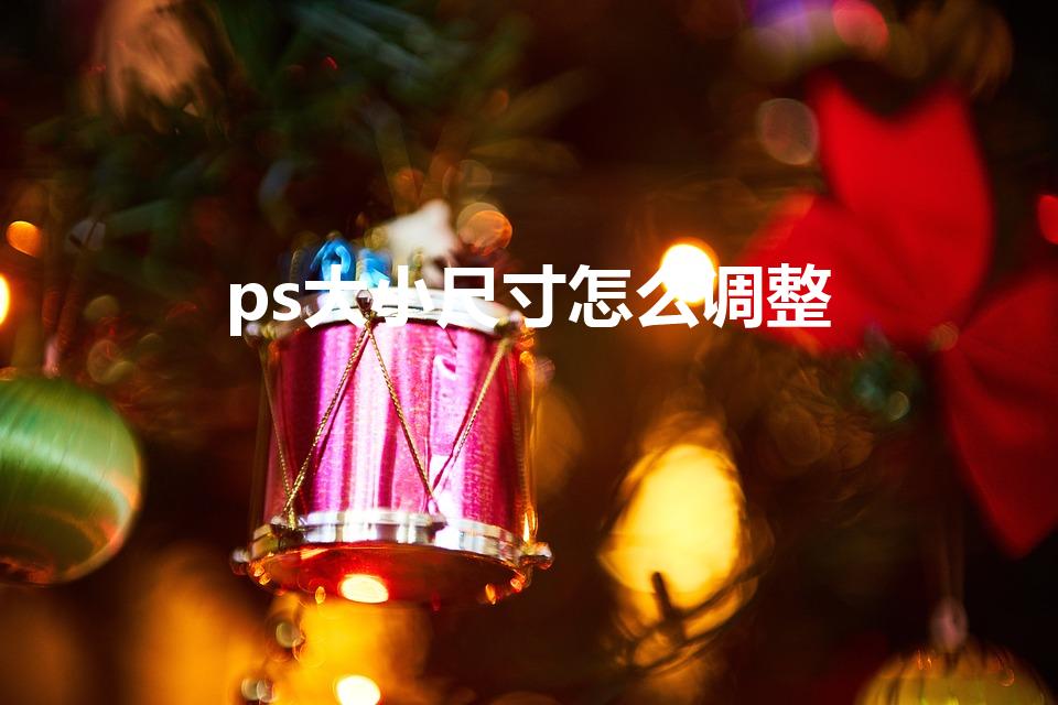 ps大小尺寸怎么调整（ps怎么修改图片大小尺寸）