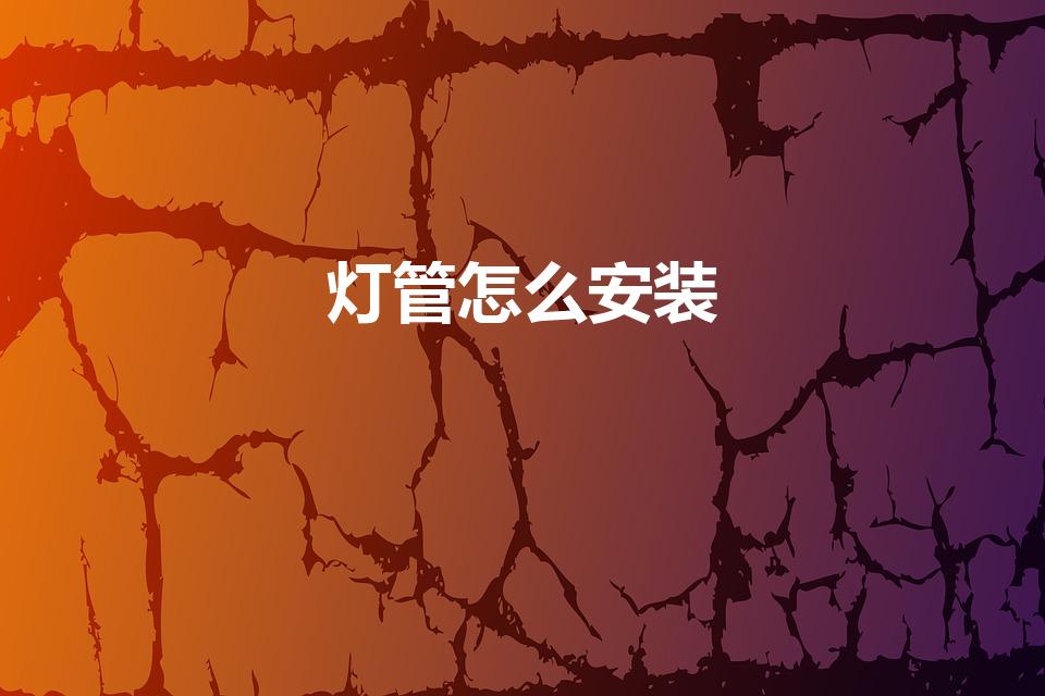 灯管怎么安装（老式灯管怎么安装步骤是什么）