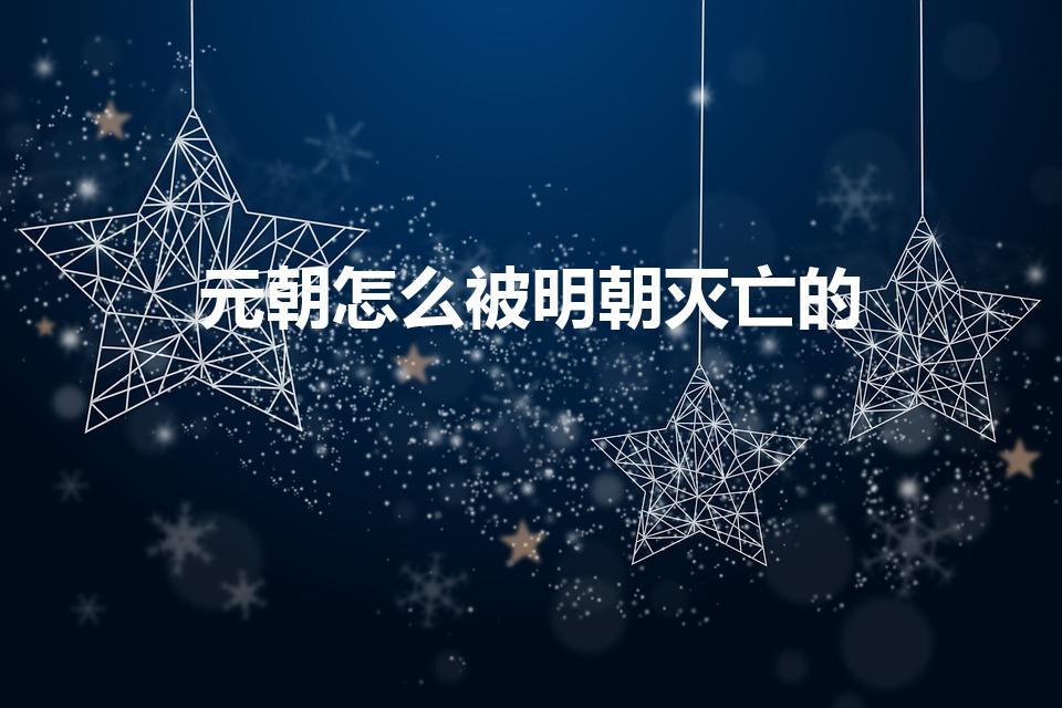 元朝怎么被明朝灭亡的（元朝为什么被明朝灭了）
