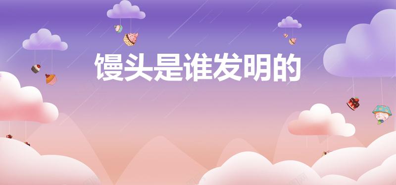 馒头是谁发明的（馒头是谁发明出来的）